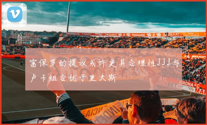 富保罗的提议或许更具合理性JJJ与卢卡组合优于里夫斯
