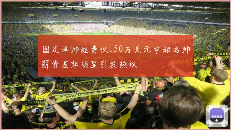 国足洋帅经费仅150万美元中超名帅薪资差距明显引发热议