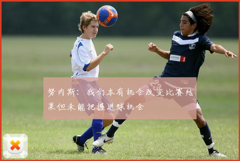 努内斯：我们本有机会改变比赛结果但未能把握进球机会
