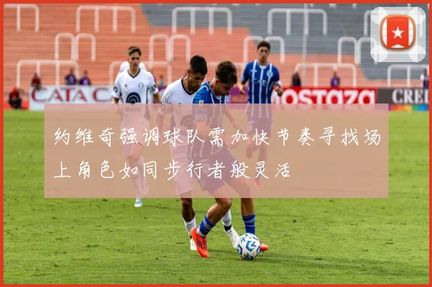 约维奇强调球队需加快节奏寻找场上角色如同步行者般灵活