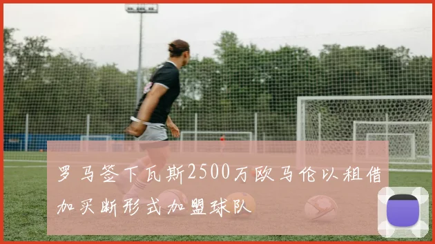 罗马签下瓦斯2500万欧马伦以租借加买断形式加盟球队