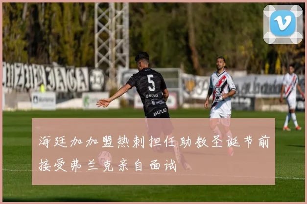 海廷加加盟热刺担任助教圣诞节前接受弗兰克亲自面试