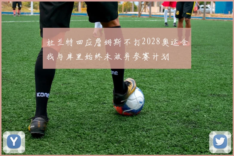 杜兰特回应詹姆斯不打2028奥运会我与库里始终未放弃参赛计划