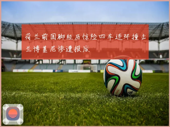 荷兰前国脚经历惊险四车连环撞击兰博基尼惨遭报废