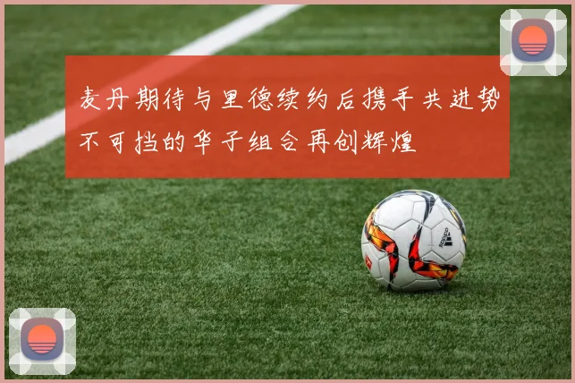 麦丹期待与里德续约后携手共进势不可挡的华子组合再创辉煌