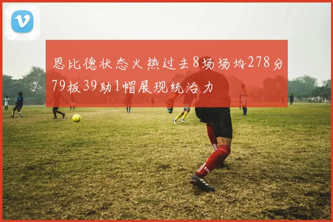 恩比德状态火热过去8场场均278分79板39助1帽展现统治力