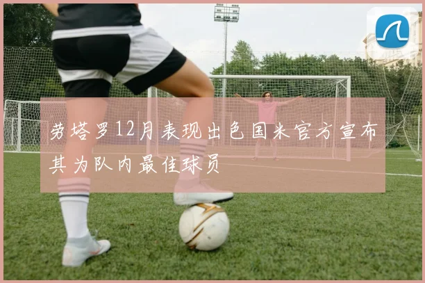 劳塔罗12月表现出色国米官方宣布其为队内最佳球员
