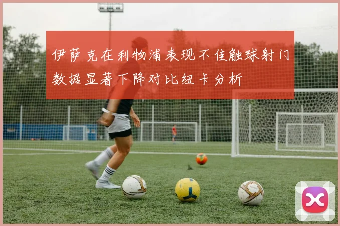 伊萨克在利物浦表现不佳触球射门数据显著下降对比纽卡分析