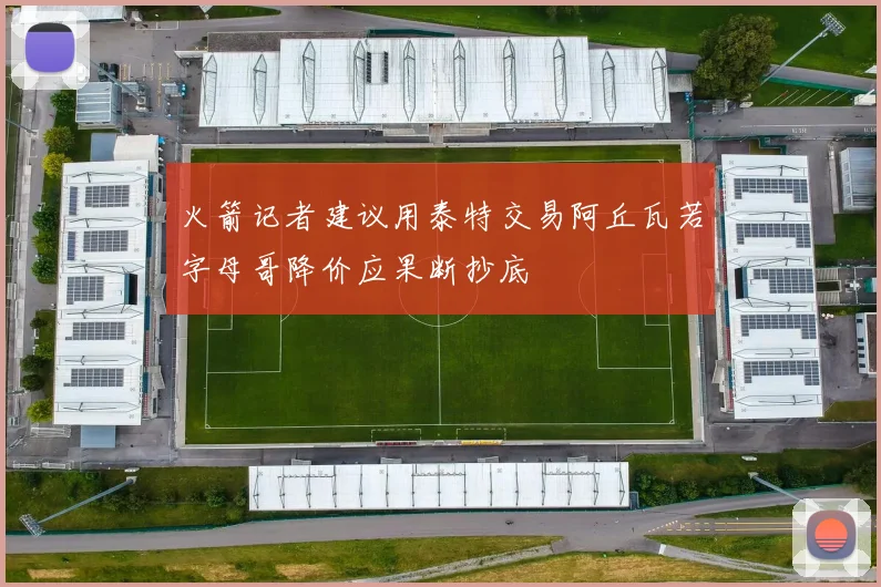 火箭记者建议用泰特交易阿丘瓦若字母哥降价应果断抄底