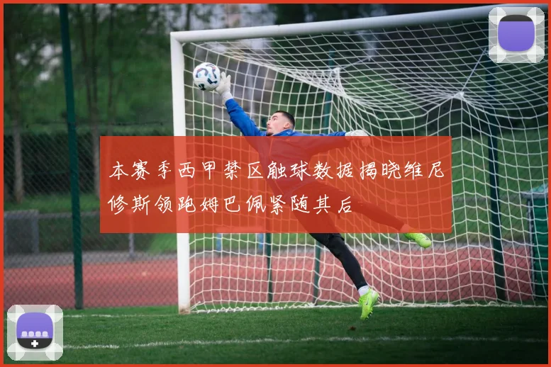 本赛季西甲禁区触球数据揭晓维尼修斯领跑姆巴佩紧随其后
