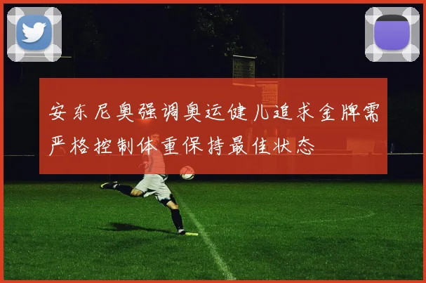 安东尼奥强调奥运健儿追求金牌需严格控制体重保持最佳状态