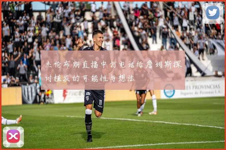 杰伦布朗直播中打电话给詹姆斯探讨植发的可能性与想法