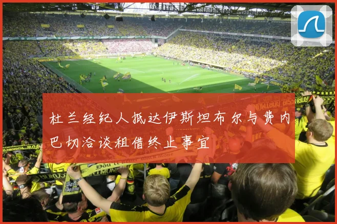 杜兰经纪人抵达伊斯坦布尔与费内巴切洽谈租借终止事宜