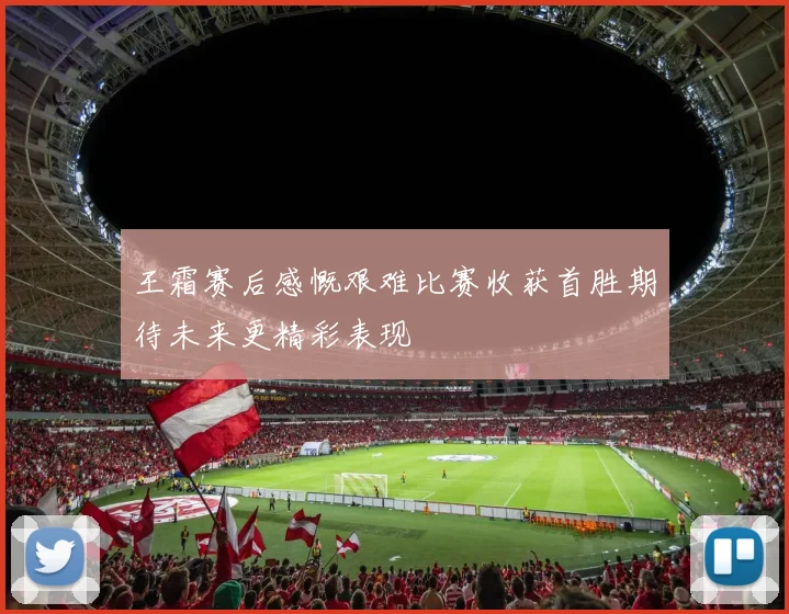 王霜赛后感慨艰难比赛收获首胜期待未来更精彩表现