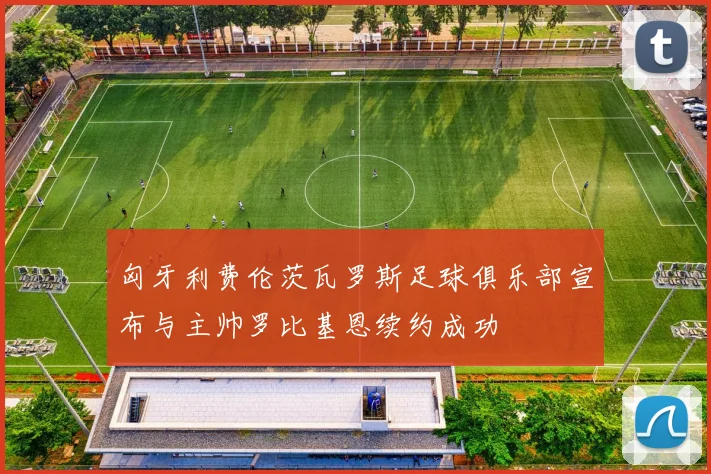 匈牙利费伦茨瓦罗斯足球俱乐部宣布与主帅罗比基恩续约成功