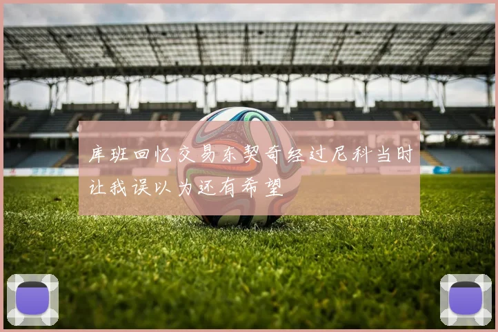 库班回忆交易东契奇经过尼科当时让我误以为还有希望