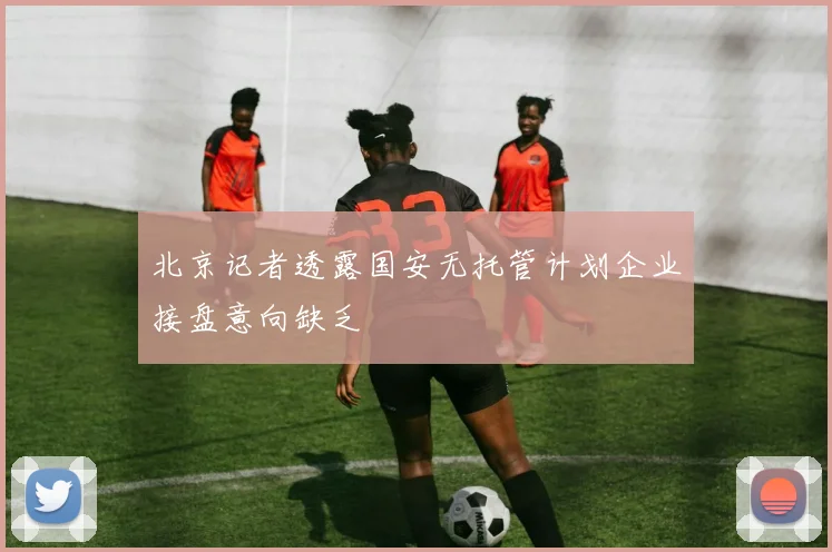 北京记者透露国安无托管计划企业接盘意向缺乏
