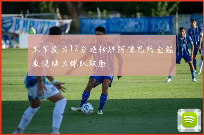 末节发力12分逆转胜阿德巴约全能表现助力球队取胜