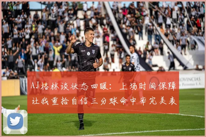 AJ格林谈状态回暖：上场时间保障让我重拾自信三分球命中率完美表现