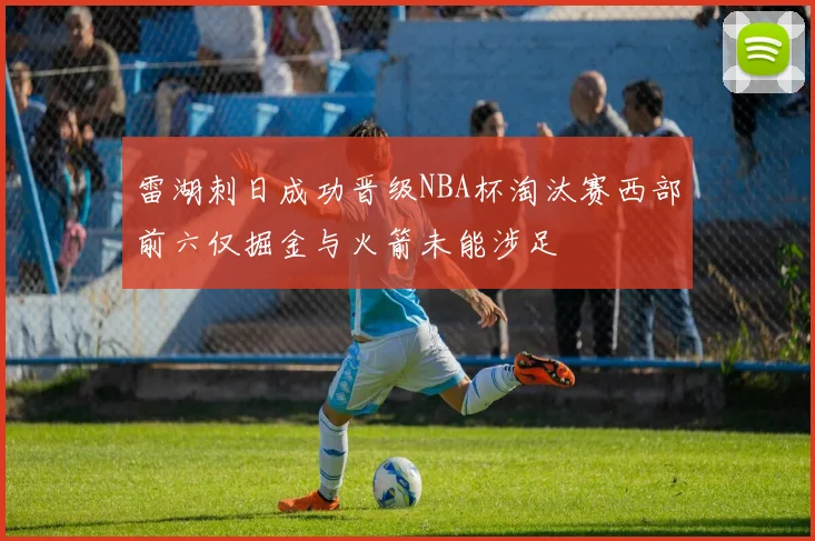 雷湖刺日成功晋级NBA杯淘汰赛西部前六仅掘金与火箭未能涉足