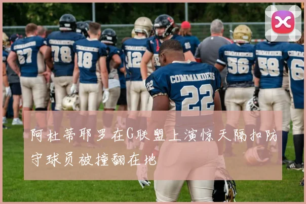 阿杜蒂耶罗在G联盟上演惊天隔扣防守球员被撞翻在地