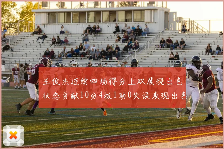 王俊杰连续四场得分上双展现出色状态贡献10分4板1助0失误表现出色