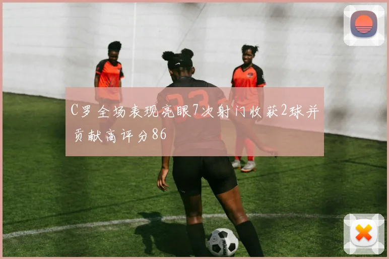 C罗全场表现亮眼7次射门收获2球并贡献高评分86
