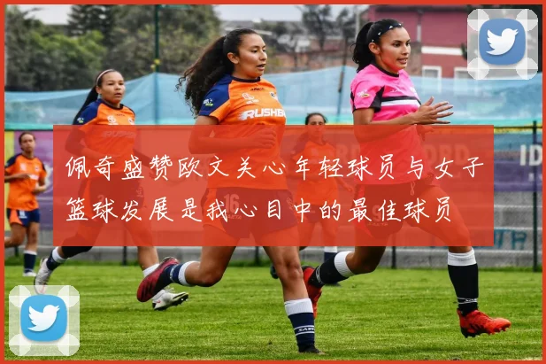 佩奇盛赞欧文关心年轻球员与女子篮球发展是我心目中的最佳球员