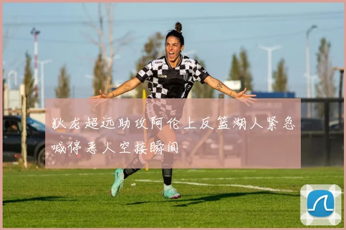 狄龙超远助攻阿伦上反篮湖人紧急喊停恶人空接瞬间