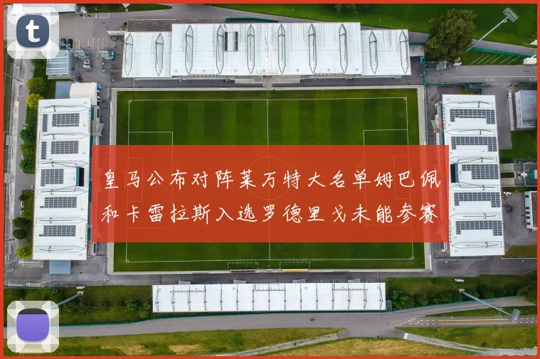 皇马公布对阵莱万特大名单姆巴佩和卡雷拉斯入选罗德里戈未能参赛