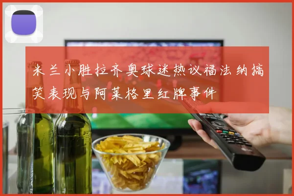 米兰小胜拉齐奥球迷热议福法纳搞笑表现与阿莱格里红牌事件
