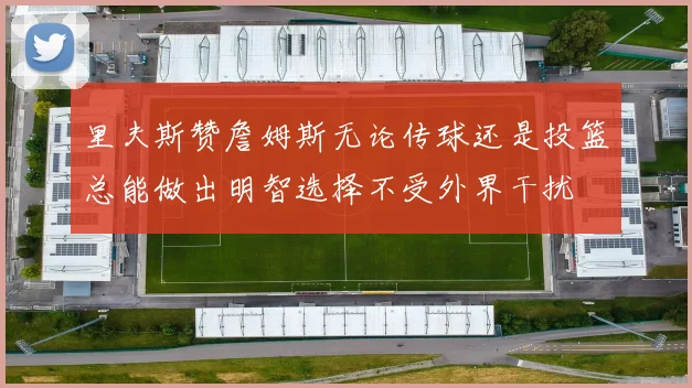 里夫斯赞詹姆斯无论传球还是投篮总能做出明智选择不受外界干扰