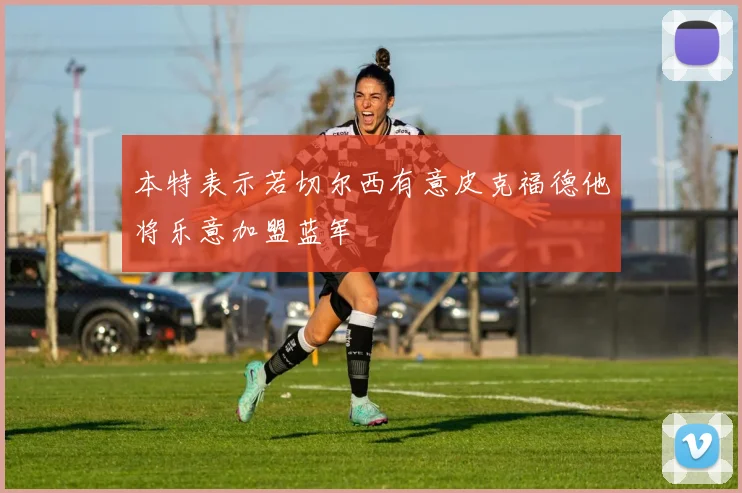 本特表示若切尔西有意皮克福德他将乐意加盟蓝军