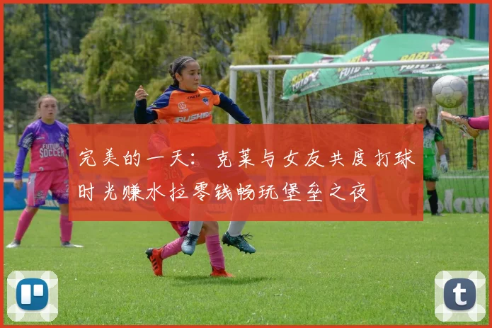 完美的一天：克莱与女友共度打球时光赚水拉零钱畅玩堡垒之夜