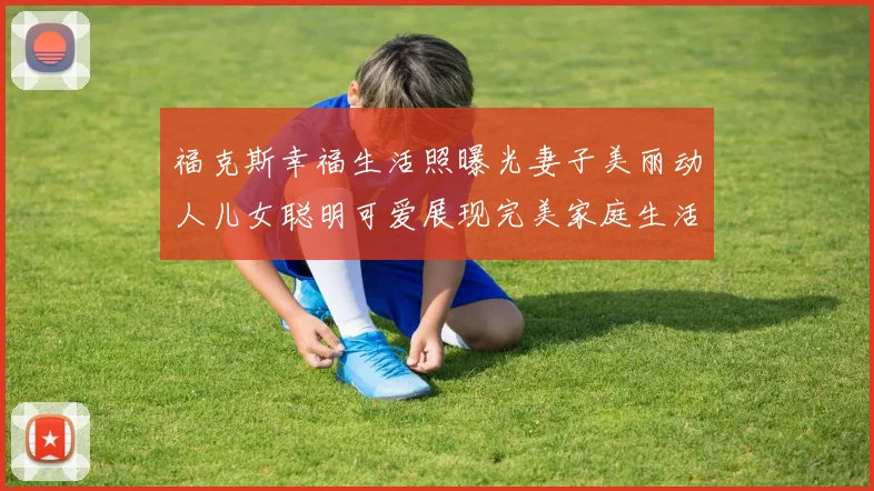 福克斯幸福生活照曝光妻子美丽动人儿女聪明可爱展现完美家庭生活
