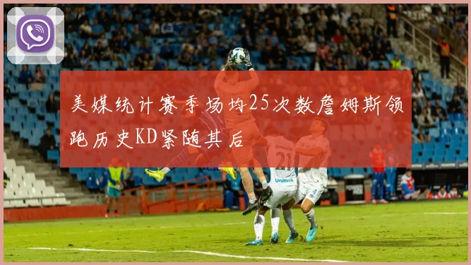 美媒统计赛季场均25次数詹姆斯领跑历史KD紧随其后