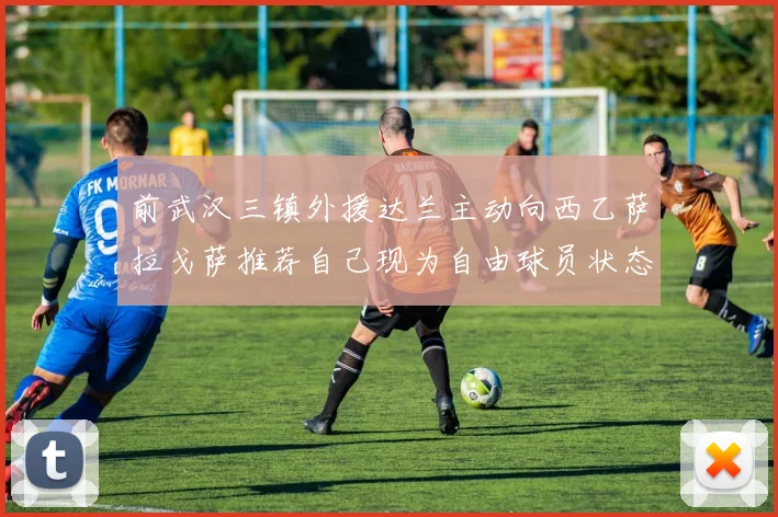 前武汉三镇外援达兰主动向西乙萨拉戈萨推荐自己现为自由球员状态良好