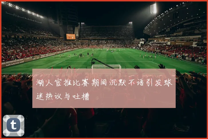 湖人官推比赛期间沉默不语引发球迷热议与吐槽