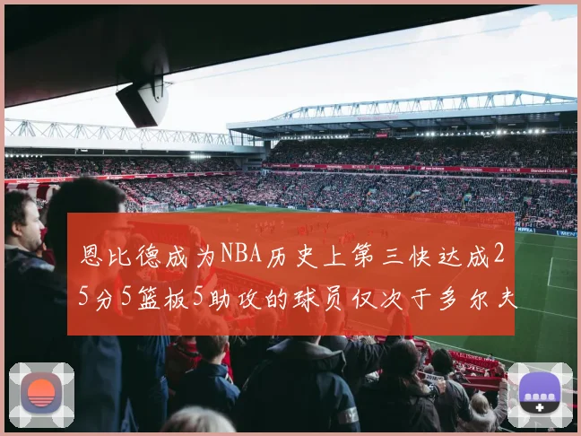 恩比德成为NBA历史上第三快达成25分5篮板5助攻的球员仅次于多尔夫谢伊斯和库里