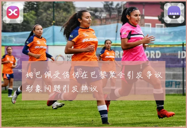 姆巴佩受伤仍在巴黎聚会引发争议形象问题引发热议