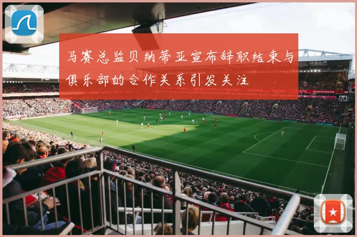 马赛总监贝纳蒂亚宣布辞职结束与俱乐部的合作关系引发关注