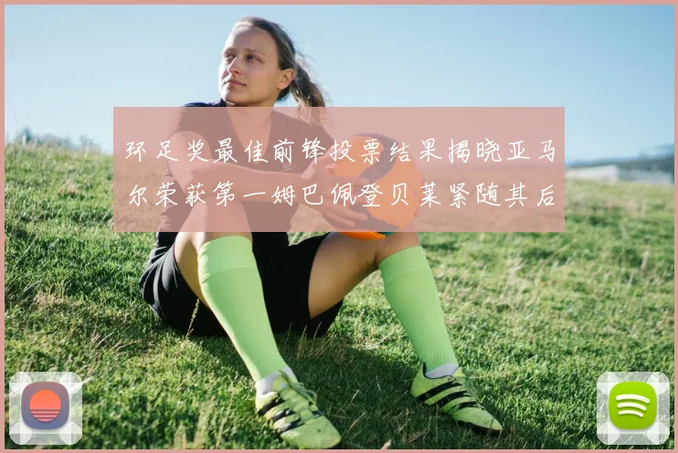 环足奖最佳前锋投票结果揭晓亚马尔荣获第一姆巴佩登贝莱紧随其后