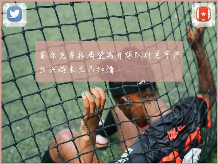 菲尔克鲁格渴望离开球队对意甲产生兴趣米兰已知情