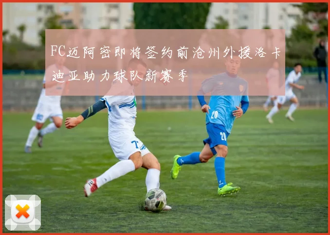 FC迈阿密即将签约前沧州外援洛卡迪亚助力球队新赛季