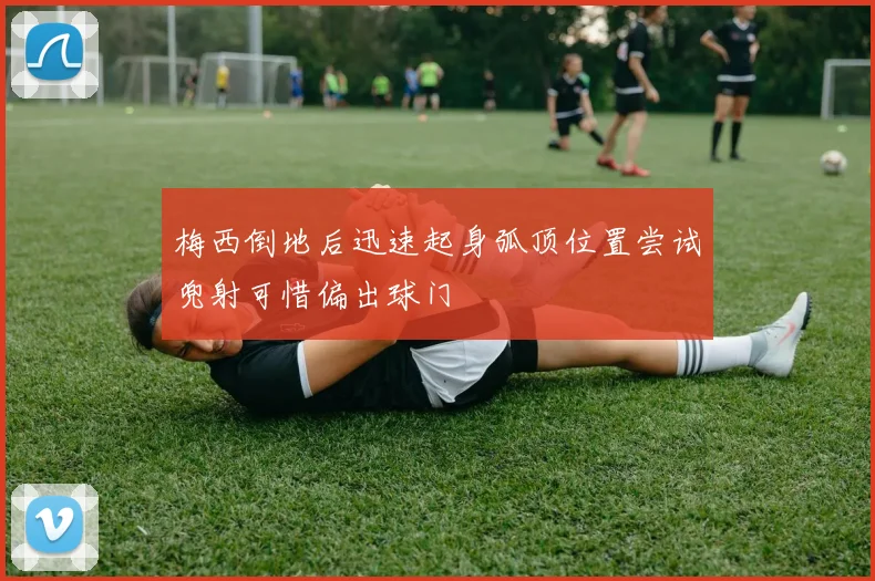 梅西倒地后迅速起身弧顶位置尝试兜射可惜偏出球门