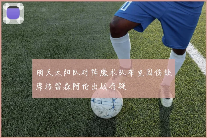 明天太阳队对阵魔术队布克因伤缺席格雷森阿伦出战存疑