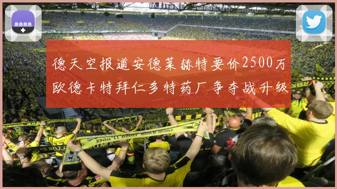 德天空报道安德莱赫特要价2500万欧德卡特拜仁多特药厂争夺战升级