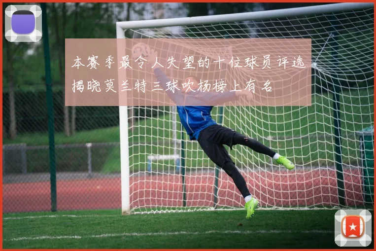 本赛季最令人失望的十位球员评选揭晓莫兰特三球吹杨榜上有名