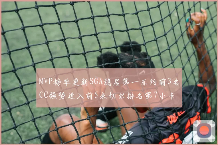 MVP榜单更新SGA稳居第一东约前3名CC强势进入前5米切尔排名第7小卡获提名