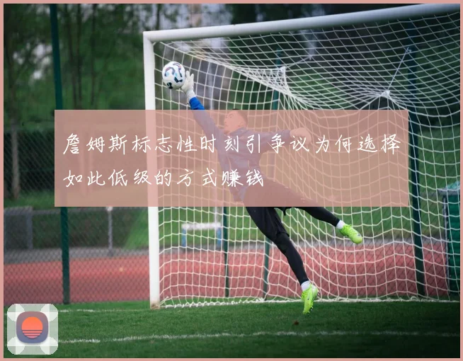 詹姆斯标志性时刻引争议为何选择如此低级的方式赚钱